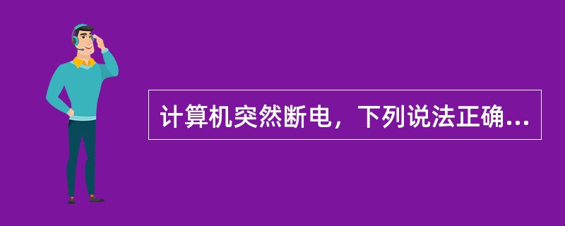 计算机突然断电，下列说法正确的有( )。