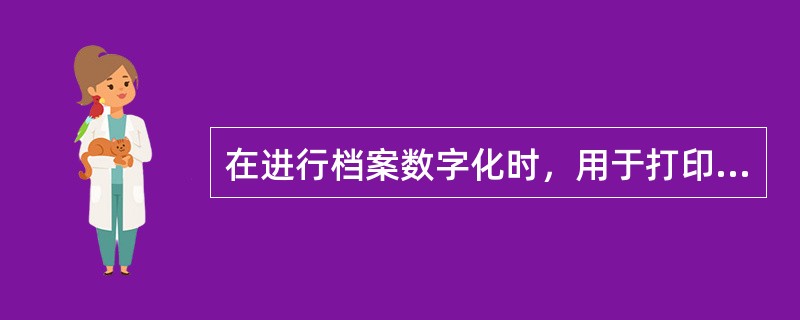 在进行档案数字化时，用于打印机输出的比较合适的分辨率是( )。