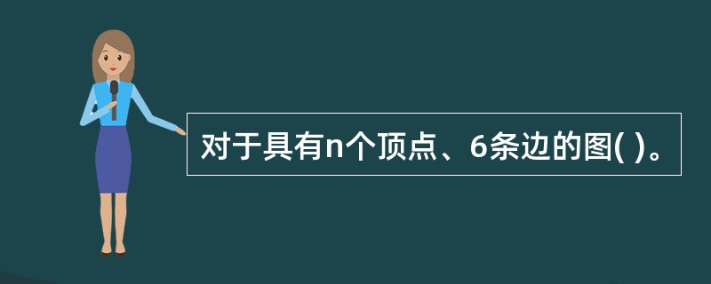 对于具有n个顶点、6条边的图( )。