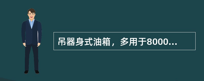 吊器身式油箱，多用于8000kVA及以上的变压器，其箱沿设在下部，上节箱身做成钟罩形，故又称钟罩式油箱，检修时无须吊器身，只将上节箱身吊起即可。( )