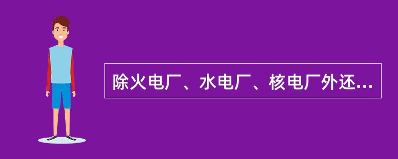 除火电厂、水电厂、核电厂外还有地热电站、风力电站、潮汐电站等等。( )