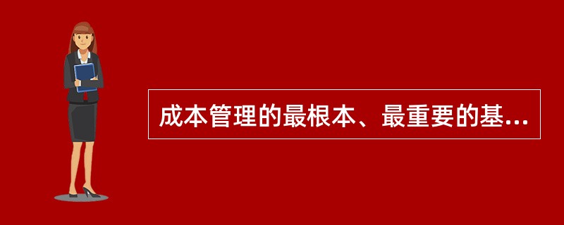 成本管理的最根本、最重要的基础工作是( )。