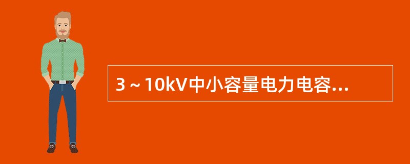 3～10kV中小容量电力电容器组普遍采用( )作为相间短路保护。