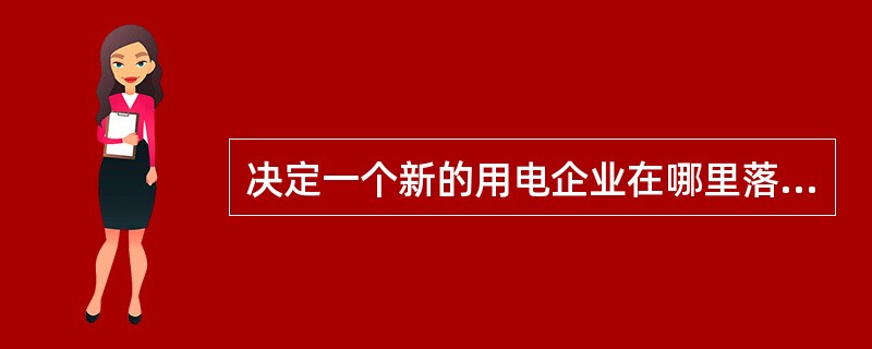 决定一个新的用电企业在哪里落户的重要因素是( )。
