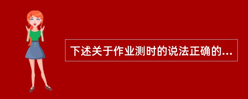 下述关于作业测时的说法正确的是( )。