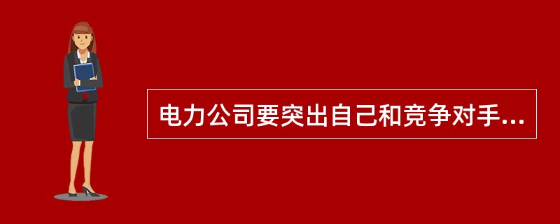 电力公司要突出自己和竞争对手之间的差异性，主要基本途径有( )。