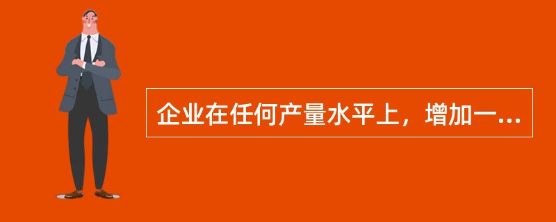 企业在任何产量水平上，增加一个单位产量而增加的成本是( )。