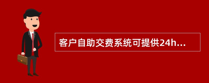 客户自助交费系统可提供24h不间断服务，保证客户全天候自助缴费，不受时间、地点的限制。( )