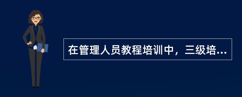 在管理人员教程培训中，三级培训的培训对象是( )。