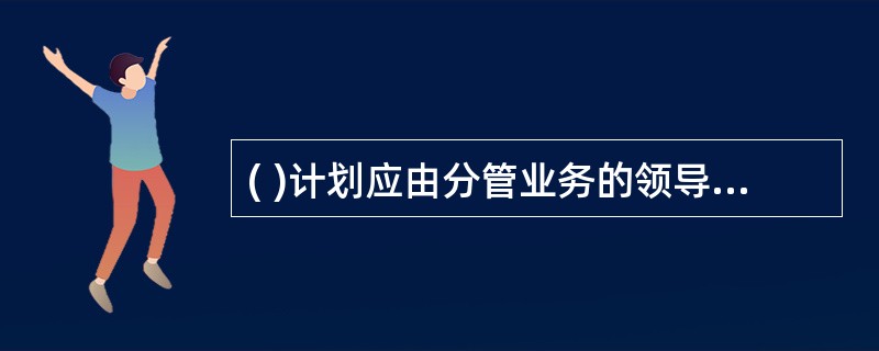 ( )计划应由分管业务的领导组织，以运维检修部门为主，各有关部门参加制定；( )计划应由分管安全工作的领导组织，以安全监督管理部门为主，各有关部门参加制定。