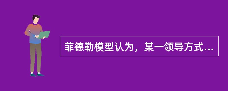 菲德勒模型认为，某一领导方式的有效性与他是否和其所处的环境相适应无关。( )