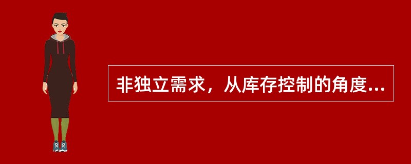 非独立需求，从库存控制的角度理解，其本质含义是指( )。