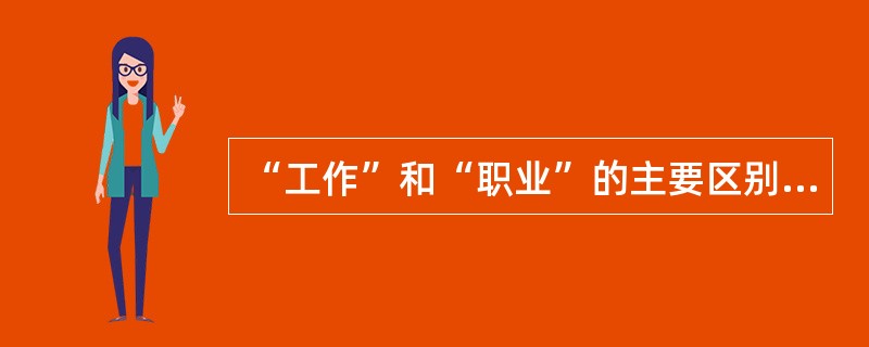“工作”和“职业”的主要区别在于( )。