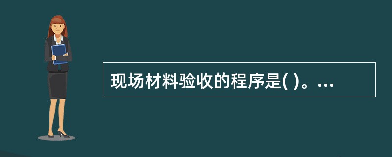 现场材料验收的程序是( )。①查看送料单，是否有误送；②核对实物品种、规格、数量和质量是否与凭证一致；③检查原始凭证是否齐全正确；④做好原始记录，逐项填写收料记录。