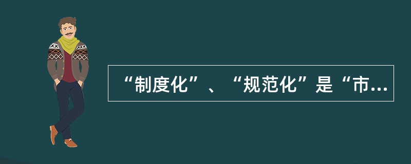 “制度化”、“规范化”是“市场化”的前提和基础。( )