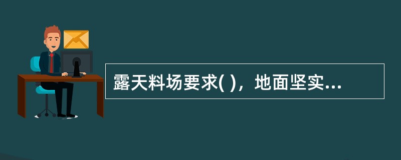 露天料场要求( )，地面坚实，无杂草和垃圾，并通过上苦下垫来保护物资