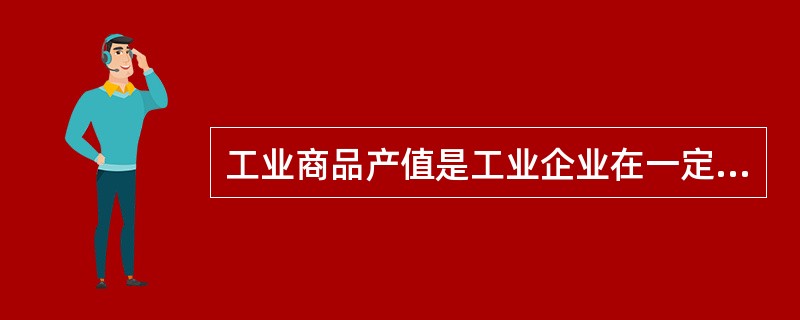 工业商品产值是工业企业在一定时期内生产的预定发售到企业外的工业产品的总价值，是企业可以获得到的货币收入。( )