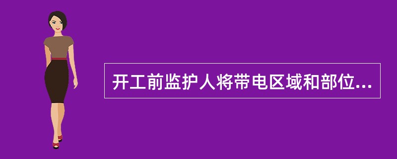 开工前监护人将带电区域和部位等危险区域、警告标志的含义向外来工作人员交代后即可开工。( )