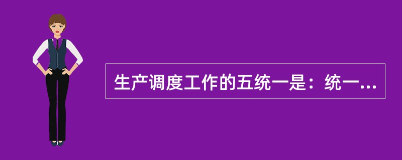 生产调度工作的五统一是：统一计划、统一认识、统一指挥、统一管理、统一行动。( )