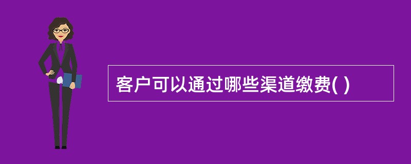 客户可以通过哪些渠道缴费( )