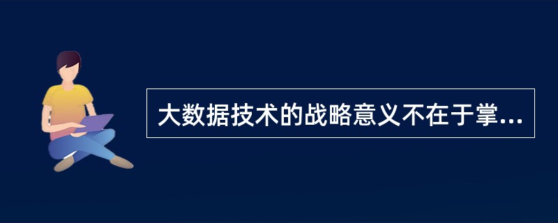 大数据技术的战略意义不在于掌握庞大的数据信息，而在于对这些含有意义的数据进展( )。