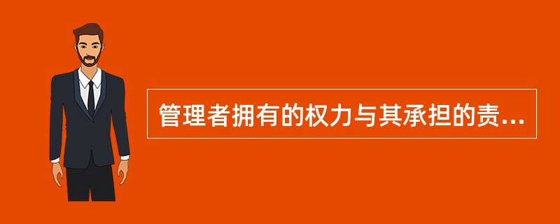 管理者拥有的权力与其承担的责任应该对等。( )