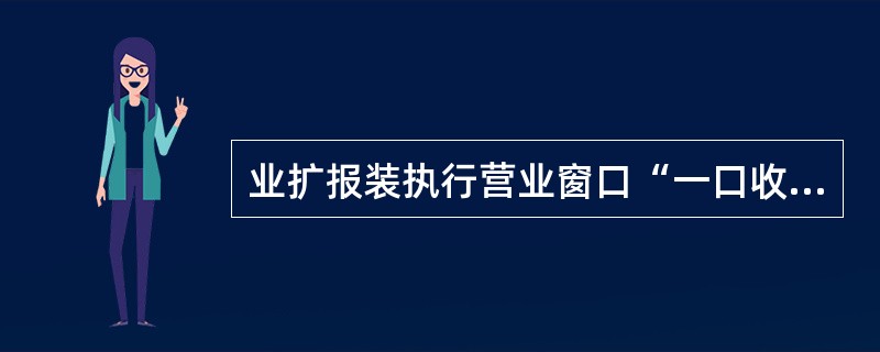 业扩报装执行营业窗口“一口收费”。( )
