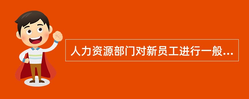 人力资源部门对新员工进行一般性指导的内容不包括( )。