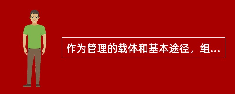 作为管理的载体和基本途径，组织对于管理具有基础性和工具性意义。( )