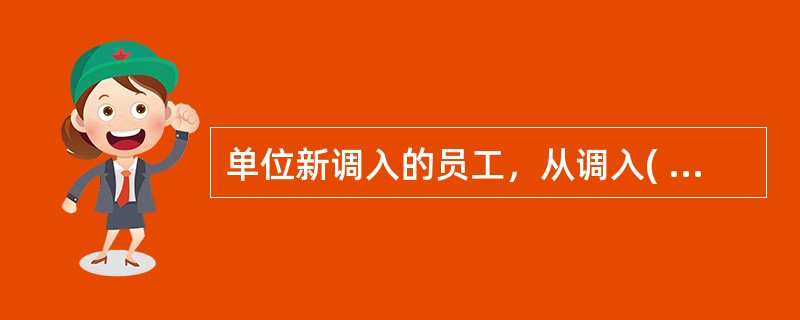 单位新调入的员工，从调入( )开始缴存住房公积金。