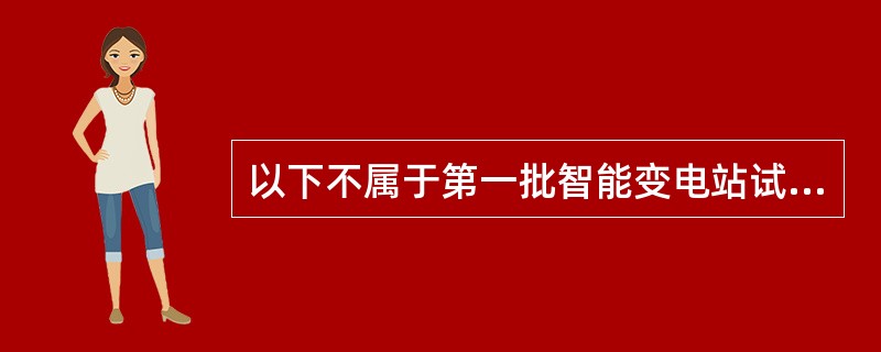 以下不属于第一批智能变电站试点工程的是( )。