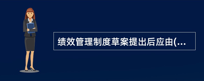 绩效管理制度草案提出后应由( )和有关人员组成的工作小组在广泛征询各级主管和被考评人意见基础上，对其进行深入的讨论和研究。