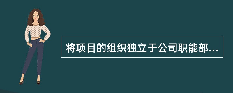 将项目的组织独立于公司职能部门之外，由项目组织自己独立负责项目的主要工作属于( )组织管理模式。