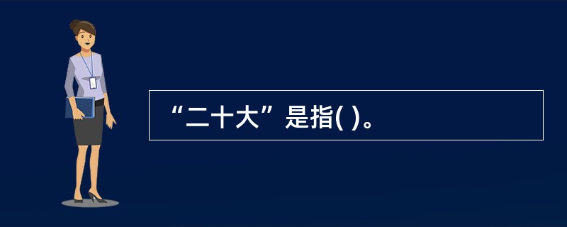 “二十大”是指( )。