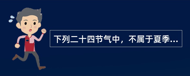 下列二十四节气中，不属于夏季(以立夏为开始，立秋为结束)的是( )。