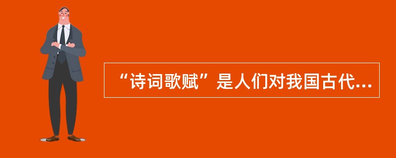 “诗词歌赋”是人们对我国古代文学的概称，下列有关表述正确的有( )。