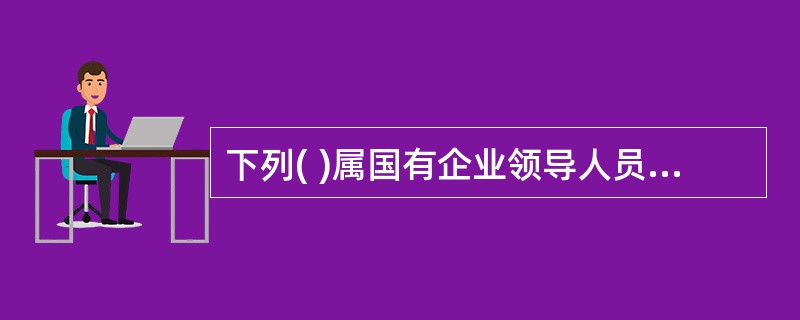 下列( )属国有企业领导人员应当按年度向履行国有资产出资人职责机构报告的事项。