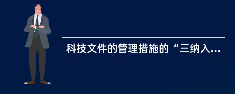 科技文件的管理措施的“三纳入”规定是指各单位应当把科技文件材料的形成、积累、整理和归档( )