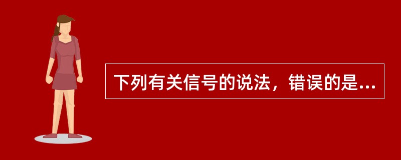 下列有关信号的说法，错误的是( )。