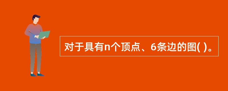 对于具有n个顶点、6条边的图( )。