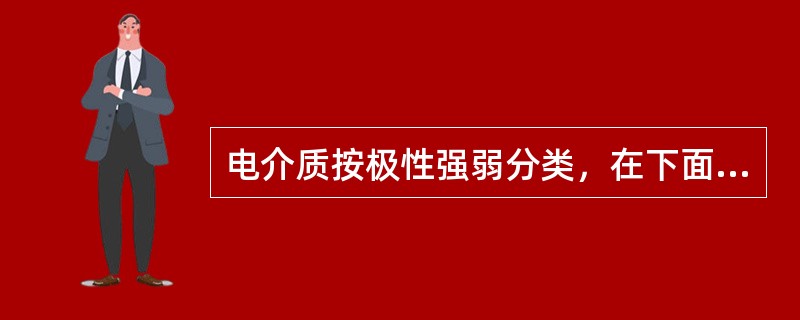 电介质按极性强弱分类，在下面的介质中，弱极性电介质有( )，中性电介质有：变压器油，强极性电介质有：酒精、水。