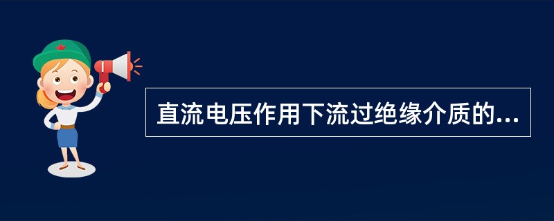 直流电压作用下流过绝缘介质的电流，( )是由于在电场作用下介质分子的快速极化过程形成的位移电流。