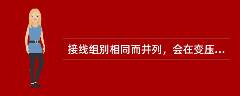 接线组别相同而并列，会在变压器相连的低压侧之间产生电压差，形成环流，严重时导致烧坏变压器。( )