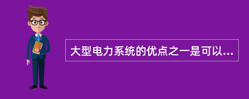 大型电力系统的优点之一是可以提高运行的灵活性，减少系统的备用容量。( )