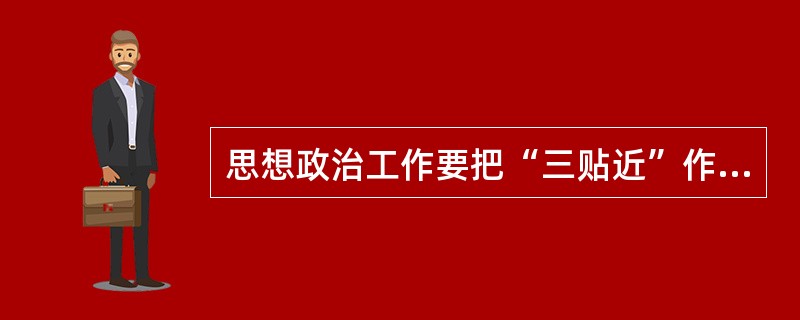 思想政治工作要把“三贴近”作为长期坚持的原则，“三贴近”指的是( )。