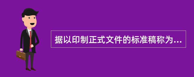 据以印制正式文件的标准稿称为( )。