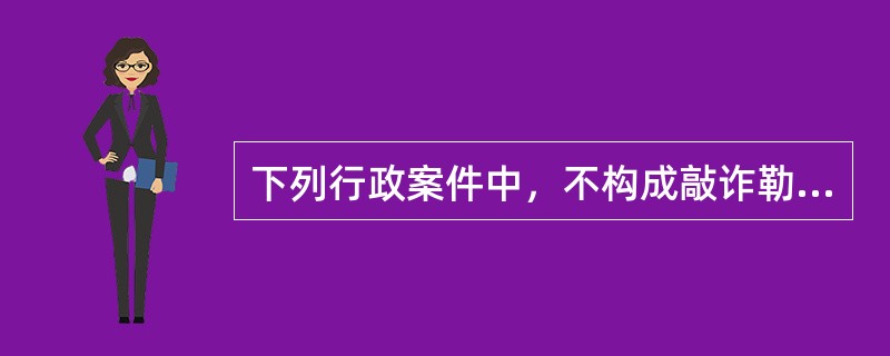 下列行政案件中，不构成敲诈勒索的违反治安管理行为的是( )