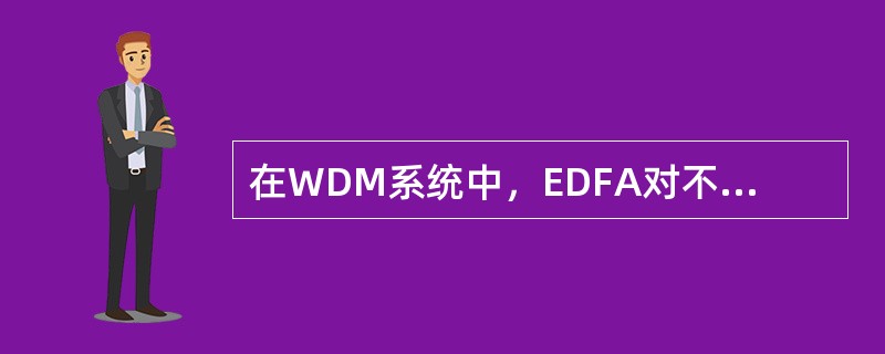 在WDM系统中，EDFA对不同波长的光信号具有不同的放大增益。( )