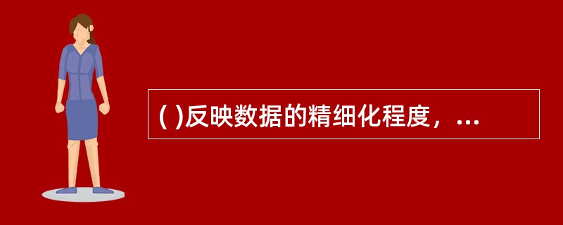 ( )反映数据的精细化程度，越细化的数据，价值越高。