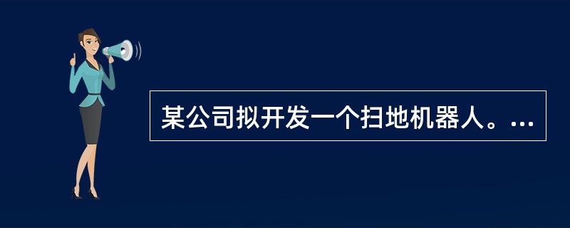 某公司拟开发一个扫地机器人。机器人的控制者首先定义清洁流程和流程中任务之间的关系，机器人接受任务后，需要响应外界环境中触发的一些突发事件，根据自身状态进行动态调整，最终自动完成任务。针对上述需求，该机